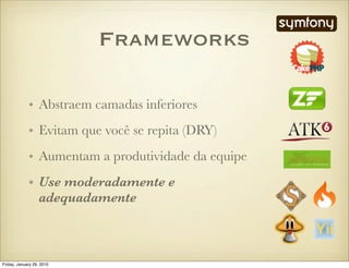 Frameworks

             • Abstraem camadas inferiores
             • Evitam que você se repita (DRY)
             • Aumentam a produtividade da equipe
             • Use moderadamente e
               adequadamente



Friday, January 29, 2010
 