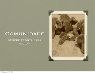 Comunidade




                                   http://www.ﬂickr.com/photos/skoop/
              sempre pronta para
                   ajudar




Friday, January 29, 2010
 