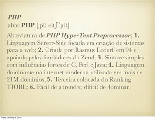 PHP
       abbr PHP [ˌpiː eitʃ ˈpiː]
      Abreviatura de PHP HyperText Preprocessor; 1.
      Linguagem Server-Side focad...