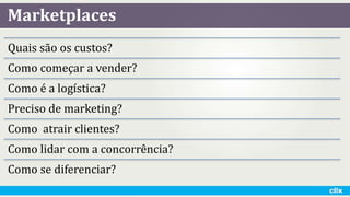 Marketplaces
Quais são os custos?
Como começar a vender?
Como é a logística?
Preciso de marketing?
Como atrair clientes?
Como lidar com a concorrência?
Como se diferenciar?
 