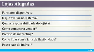 Lojas Alugadas
Formatos disponíveis
O que avaliar no sistema?
Qual a responsabilidade do lojista?
Como começar a vender?
Preciso de marketing?
Como lidar com a falta de flexibilidade?
Posso sair do imóvel?
 