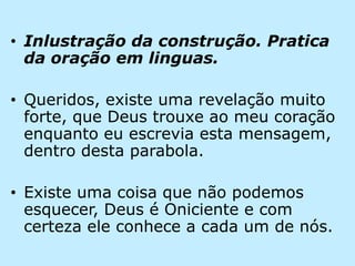 Inlustração da construção. Pratica da oração em linguas.Queridos, existe uma revelação muito forte, que Deus trouxe ao meu coração enquanto eu escrevia esta mensagem, dentro desta parabola.Existe uma coisa que não podemos esquecer, Deus é Oniciente e com certeza ele conhece a cada um de nós.
