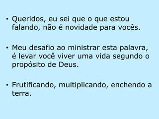 Queridos, eu sei que o que estou falando, não é novidade para vocês.Meu desafio ao ministrar esta palavra, é levar você viver uma vida segundo o propósito de Deus.Frutificando, multiplicando, enchendo a terra.