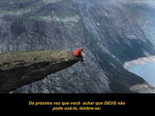 Da próxima vez que você achar que DEUS não
pode usá-lo, lembre-se:
 