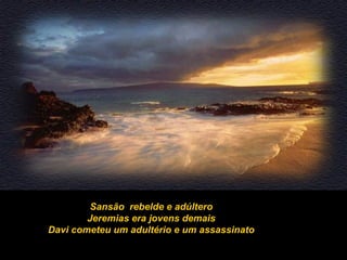 Sansão rebelde e adúltero
Jeremias era jovens demais
Davi cometeu um adultério e um assassinato
 