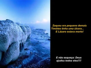 Zaqueu era pequeno demais
Timóteo tinha uma úlcera...
E Lázaro estava morto!
E não esqueça: Deus
ajudou todos eles!!!!
 