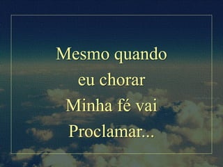 Mesmo quando
eu chorar
Minha fé vai
Proclamar...
 