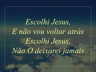 Escolhi Jesus,
E não vou voltar atrás
Escolhi Jesus,
Não O deixarei jamais
 