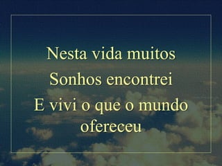 Nesta vida muitos
Sonhos encontrei
E vivi o que o mundo
ofereceu
 