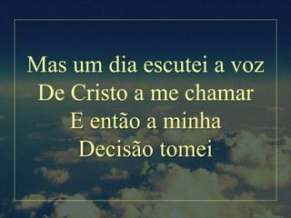 Mas um dia escutei a voz
De Cristo a me chamar
E então a minha
Decisão tomei
 