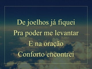 De joelhos já fiquei
Pra poder me levantar
E na oração
Conforto encontrei
 