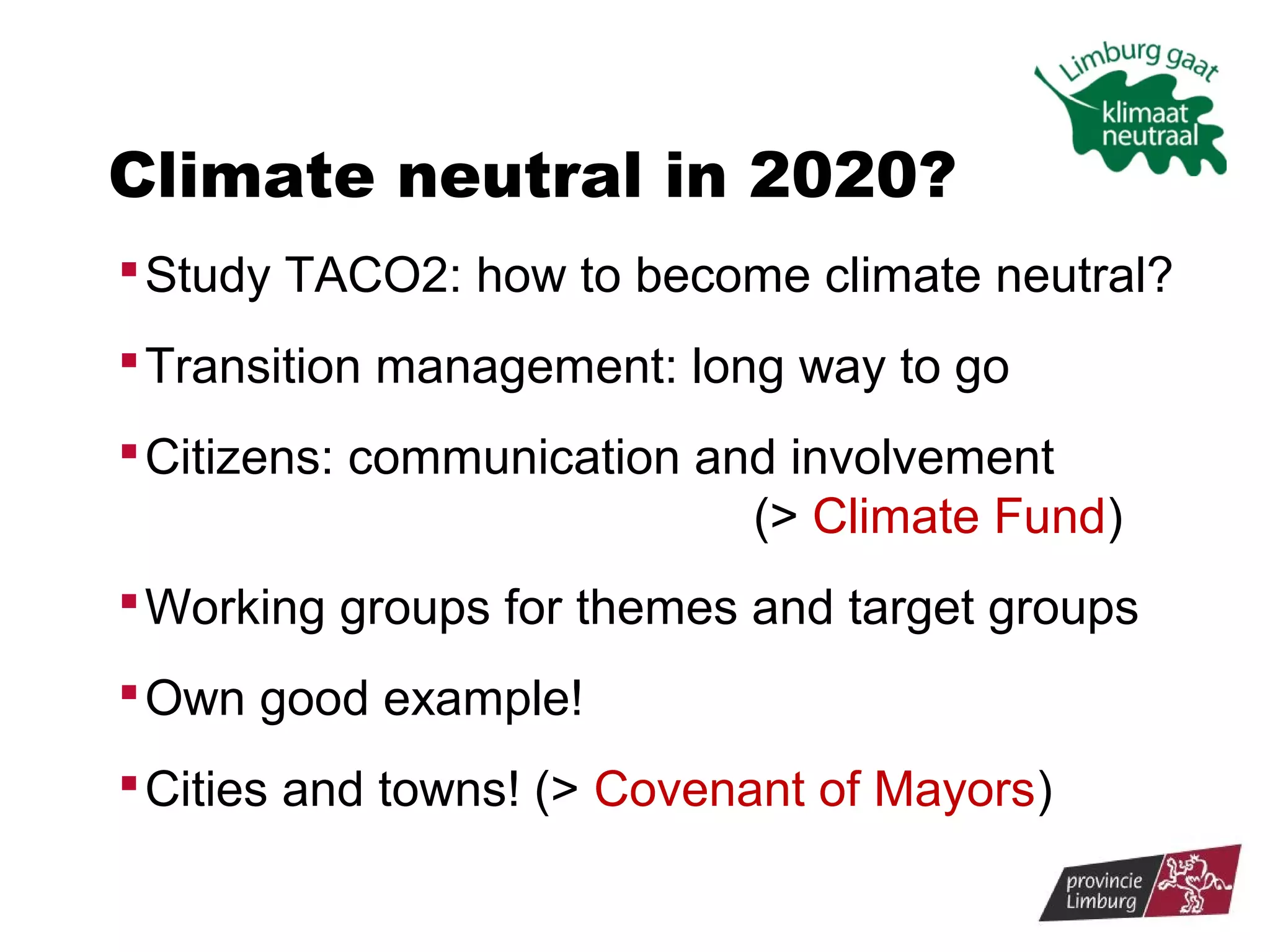 Climate neutral in 2020?
 Study TACO2: how to become climate neutral?
 Transition management: long way to go
 Citizens: communication and involvement

(> Climate Fund)
 Working groups for themes and target groups
 Own good example!
 Cities and towns! (> Covenant of Mayors)

 