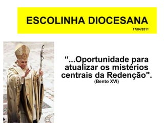 ESCOLINHA DIOCESANA 17/04/2011 “ ...Oportunidade para atualizar os mistérios centrais da Redenção&quot;. (Bento XVI) 