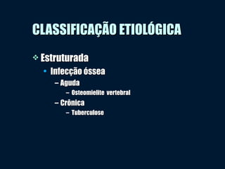 CLASSIFICAÇÃO ETIOLÓGICACLASSIFICAÇÃO ETIOLÓGICA
 EstruturadaEstruturada
• Infecção ósseaInfecção óssea
– AgudaAguda
– Osteomielite vertebralOsteomielite vertebral
– CrônicaCrônica
– TuberculoseTuberculose
 