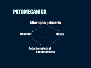 PATOMECÂNICAPATOMECÂNICA
Alteração primáriaAlteração primária
Rotação vertebral
Encunhamento
ÓsseaMuscular
 