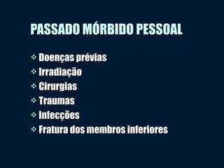 PASSADO MÓRBIDO PESSOALPASSADO MÓRBIDO PESSOAL
 Doenças préviasDoenças prévias
 IrradiaçãoIrradiação
 CirurgiasCirurgias
 TraumasTraumas
 InfecçõesInfecções
 Fratura dos membros inferioresFratura dos membros inferiores
 
