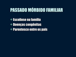  Escoliose na famíliaEscoliose na família
 Doenças congênitasDoenças congênitas
 Parentesco entre os paisParentesco entre os pais
PASSADO MÓRBIDO FAMILIARPASSADO MÓRBIDO FAMILIAR
 