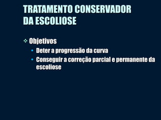 TRATAMENTO CONSERVADORTRATAMENTO CONSERVADOR
DA ESCOLIOSEDA ESCOLIOSE
 ObjetivosObjetivos
• Deter a progressão da curvaDeter a progressão da curva
• Conseguir a correção parcial e permanente daConseguir a correção parcial e permanente da
escolioseescoliose
 