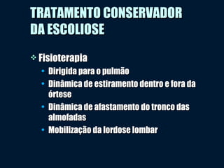  FisioterapiaFisioterapia
• Dirigida para o pulmãoDirigida para o pulmão
• Dinâmica de estiramento dentro e fora daDinâmica de estiramento dentro e fora da
órteseórtese
• Dinâmica de afastamento do tronco dasDinâmica de afastamento do tronco das
almofadasalmofadas
• Mobilização da lordose lombarMobilização da lordose lombar
TRATAMENTO CONSERVADORTRATAMENTO CONSERVADOR
DA ESCOLIOSEDA ESCOLIOSE
 