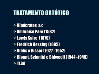 TRATAMENTO ORTÓTICOTRATAMENTO ORTÓTICO
 Hipócrates a.cHipócrates a.c
 Ambroise Paré (1582)Ambroise Paré (1582)
 Lewis Saire (1870)Lewis Saire (1870)
 Fredrich Hessing (1895)Fredrich Hessing (1895)
 Ribbs e Risser (1927 - 1952)Ribbs e Risser (1927 - 1952)
 Blount, Schmitd e Bidweell (1944 -1945)Blount, Schmitd e Bidweell (1944 -1945)
 TLSOTLSO
 