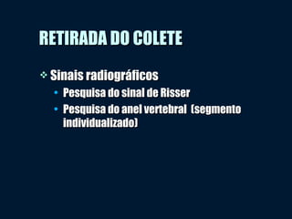  Sinais radiográficosSinais radiográficos
• Pesquisa do sinal de RisserPesquisa do sinal de Risser
• Pesquisa do anel vertebral (segmentoPesquisa do anel vertebral (segmento
individualizado)individualizado)
RETIRADA DO COLETERETIRADA DO COLETE
 