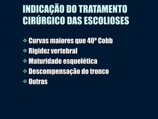INDICAÇÃO DO TRATAMENTOINDICAÇÃO DO TRATAMENTO
CIRÚRGICO DAS ESCOLIOSESCIRÚRGICO DAS ESCOLIOSES
 Curvas maiores que 40º CobbCurvas maiores que 40º Cobb
 Rigidez vertebralRigidez vertebral
 Maturidade esqueléticaMaturidade esquelética
 Descompensação do troncoDescompensação do tronco
 OutrasOutras
 