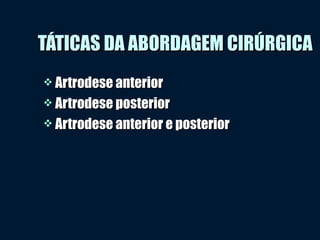 TÁTICAS DA ABORDAGEM CIRÚRGICATÁTICAS DA ABORDAGEM CIRÚRGICA
 Artrodese anteriorArtrodese anterior
 Artrodese posteriorArtrodese posterior
 Artrodese anterior e posteriorArtrodese anterior e posterior
 