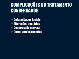  Deformidades faciaisDeformidades faciais
 Alterações dentáriasAlterações dentárias
 Compressão nervosaCompressão nervosa
 Coxas gordas e estriasCoxas gordas e estrias
COMPLICAÇÕES DO TRATAMENTOCOMPLICAÇÕES DO TRATAMENTO
CONSERVADORCONSERVADOR
 