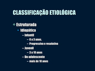 CLASSIFICAÇÃO ETIOLÓGICACLASSIFICAÇÃO ETIOLÓGICA
 EstruturadaEstruturada
• IdiopáticaIdiopática
– InfantilInfantil
– 0 a 3 anos.0 a 3 anos.
– Progressiva e resolutivaProgressiva e resolutiva
– JuvenilJuvenil
– 3 a 10 anos3 a 10 anos
– Do adolescenteDo adolescente
– mais de 10 anosmais de 10 anos
 