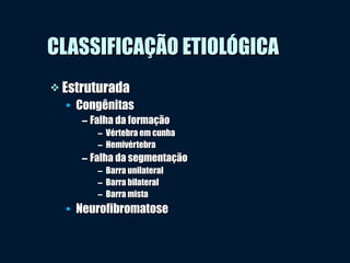  EstruturadaEstruturada
• CongênitasCongênitas
– Falha da formaçãoFalha da formação
– Vértebra em cunhaVértebra em cunha
– HemivértebraHemivértebra
– Falha da segmentaçãoFalha da segmentação
– Barra unilateralBarra unilateral
– Barra bilateralBarra bilateral
– Barra mistaBarra mista
• NeurofibromatoseNeurofibromatose
CLASSIFICAÇÃO ETIOLÓGICACLASSIFICAÇÃO ETIOLÓGICA
 