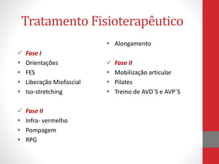 Tratamento Fisioterapêutico
 Fase I
 Orientações
 FES
 Liberação Miofascial
 Iso-stretching
 Fase II
 Infra- vermelho
 Pompagem
 RPG
 Alongamento
 Fase II
 Mobilização articular
 Pilates
 Treino de AVD´S e AVP´S
 