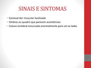 SINAIS E SINTOMAS
• Eventual dor muscular localizada
• Ombros ou quadris que parecem assimétricos
• Coluna vertebral encurvada anormalmente para um os lados
 