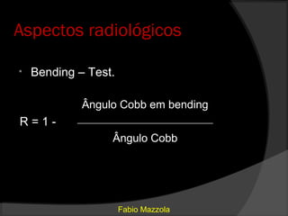Aspectos radiológicos

•   Bending – Test.

             Ângulo Cobb em bending
R=1-        __________________________________

                    Ângulo Cobb




                      Fabio Mazzola
 