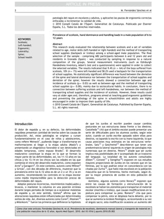 2                                                                                                           M. Fernandez Sanchez et al
                                                                                                                   ´      ´


                                        patologı del raquis en escolares y adultos, y aplicarles las pautas de ergonomı correctas
                                               ´a                                                                     ´a
                                        enfocadas a incrementar la calidad de vida.
                                                               
                                         2010 Consell Catala de l’Esport. Generalitat de Catalunya. Publicado por Elsevier
                                        Espana, S.L. Todos los derechos reservados.
                                            ˜


                                        Prevalence of scoliosis, hand dominance and handling loads in a male population of 6 to
     KEYWORDS                           12 years
     Scoliosis;
     Left-handed;
                                        Abstract
     Ergonomic;
                                        This research study evaluated the relationship between scoliosis and a set of variables
     Laterality;
                                        related to age, motor skills (left-handed or right-handed) and the method of transporting
     Spine;
                                        school supplies (backpack or trolley) among a school-aged male population. The ﬁnal
     School health
                                        selection of the sample - comprising 682 participants between 6 and 12 years old and
                                        residents in Granada (Spain) - was conducted by sampling in response to a natural
                                        composition of the groups. Several measurement instruments (such as Edinburgh
                                        Handedness Inventory, Adam’s test and a questionnaire) were applied in order to collect
                                        the selected variables. The results indicated that 9.4% (n ¼ 64) of the boys suffered from
                                        scoliosis, 10% (n ¼ 73) were left-handed and 58.2% used a backpack for the transportation
                                        of school supplies. No statistically signiﬁcant difference was found between the deviation
                                        of the spine and lateral dominance nor between the transportation of school supplies and
                                        deviation of the spine; however the results showed a connection between age and
                                        incidence of scoliosis (p ¼ 0.03) as well as between age and the method of transporting
                                        school supplies (p ¼ 0.00), mainly due to sociocultural habits. In conclusion, there is no
                                        connection between suffering scoliosis and left-handedness, nor between the method of
                                        transporting school supplies and the incidence of scoliosis. However, these results could
                                        vary at older ages and, therefore, programs aimed at teaching good ergonomic guidelines
                                        and preventing the pathology of the spine in schoolchildren and adults are highly
                                        encouraged in order to improve their quality of life.
                                                              
                                         2010 Consell Catala de l’Esport. Generalitat de Catalunya. Published by Elsevier Espana,
                                                                                                                                ˜
                                        S.L. All rights reserved.




Introduccion
          ´                                                              de que los zurdos al escribir pueden causar cambios
                                                                         posturales en sus estructuras oseas frente a los diestros;
                                                                                                            ´
El dolor de espalda y, en su defecto, las deformidades                   Castaneda12 cito que el ambito escolar puede presentar una
                                                                               ˜          ´         ´
raquı´deas presentan cantidad de teorıas sobre las causas de
                                        ´                                serie de diﬁcultades para los alumnos zurdos; segun este´
produccion. Ası, estas patologı
         ´       ´                 ´as se originan y cursan              autor, cuando un zurdo escribe apoyado sobre sillas para
fundamentalmente en el caso de ninos y adolescentes,
                                          ˜                              diestros, va tapando lo escrito con su mano izquierda, lo que
como reﬁere Weineck1, pudiendo llegar a transformarse en                 causa posiciones muy anomalas en las estructuras verte-
                                                                                                       ´
malformaciones al llegar a la etapa adulta (Maslo2) y                    brales. Satz13 y Geschwind14 describieron que tener una
presentando un diagnostico favorable si son detectadas en
                        ´                                                predominancia lateral izquierda es origen de patologı mas´as ´
edades tempranas, como expuso Brooks3. El desarrollo                     numerosas que en diestros. Peters15 anade que ser zurdo
                                                                                                                     ˜
madurativo constituye la etapa en la que se forman la                    implica mas posibilidades de ir acompanado de un trastorno
                                                                                    ´                               ˜
mayor parte de las deformidades; ası, los 11–12 anos en las
                                       ´            ˜                    del lenguaje. La totalidad de los autores consultados
chicas y los 13–14 en los chicos son las edades en las que               (Eblen16, Coronel17 y Siengthai18) exponen en sus estudios
comienza el inicio del desarrollo madurativo, como exponen               mayores proporciones de zurdos en los varones que en las
Arvis4 y Garagorri5. En este contexto, autores como Willner6             feminas, por lo que podrı estar en concordancia con las
                                                                          ´                           ´an
y Grivas7, con dos decadas de diferencia, muestran que la
                      ´                                                  citadas por Zurita19, que hallo mas escoliosis en la poblacion
                                                                                                          ´ ´                         ´
prevalencia entre los 6–12 anos es de un 2 o un 3% y va en
                               ˜                                         masculina que en la femenina, hecho motivado, segun el,   ´ ´
aumento, recomendando los controles en la etapa escolar                  por la mayor presencia de zurdos en esta poblacion de     ´
como medio imprescindible para la deteccion precoz de
                                               ´                         varones.
deformidades del raquis.                                                    Asimismo, algunos autores como Kovacs20 exponen que
   Adoptar posturas incorrectas, movimientos inadecuados y               entre las causas de formacion y estructuracion de la
                                                                                                            ´                  ´
bruscos, o mantener la columna en una posicion erronea
                                                  ´      ´               escoliosis se hallan los utensilios para transportar el material
durante largos periodos de tiempo va a ocasionar molestias               escolar (mochila o trolley), que causan modiﬁcaciones en la
de espalda y, en este sentido, Gomez8 aﬁrma que las
                                       ´                                 postura para compensar su peso. Romero21 cita que para
alteraciones raquı ´deas estan inﬂuenciadas por determinados
                            ´                                            compensar la pelvis, esta se desplaza hacia delante, por lo
estilos de vida. Ası diversos autores como Coren9, Nissinen10
                   ´,                                                    que se aumenta la lordosis ﬁsiologica, acrecentando a su vez
                                                                                                            ´
y Milenkovic11 fueron los primeros que deﬁnieron la hipotesis
                                                        ´                el angulo sacro; esta modiﬁcacion ocasiona un aumento del
                                                                            ´                                ´

    Como citar este artı
     ´                 ´culo: Fernandez Sanchez M, et al. Prevalencia de escoliosis, dominancia manual lateral y transporte de material en
                                  ´      ´
    una poblacion masculina de 6–12 anos. Apunts Med Esport. 2010. doi:10.1016/j.apunts.2010.05.002
               ´                      ˜
 