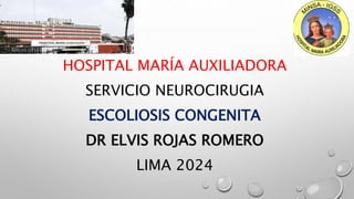 HOSPITAL MARÍA AUXILIADORA
SERVICIO NEUROCIRUGIA
ESCOLIOSIS CONGENITA
DR ELVIS ROJAS ROMERO
LIMA 2024
 
