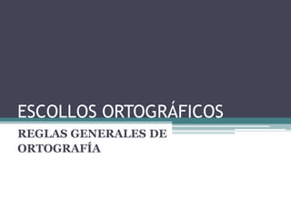 ESCOLLOS ORTOGRÁFICOS
REGLAS GENERALES DE
ORTOGRAFÍA
 