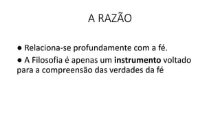 A RAZÃO
● Relaciona-se profundamente com a fé.
● A Filosofia é apenas um instrumento voltado
para a compreensão das verdades da fé
 