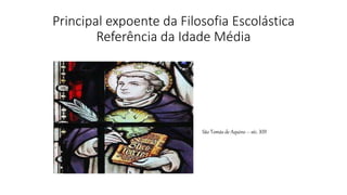 Principal expoente da Filosofia Escolástica
Referência da Idade Média
São Tomás de Aquino – séc. XIII
 