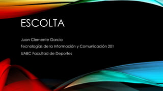 ESCOLTA
Juan Clemente García
Tecnologías de la Información y Comunicación 201
UABC Facultad de Deportes
 