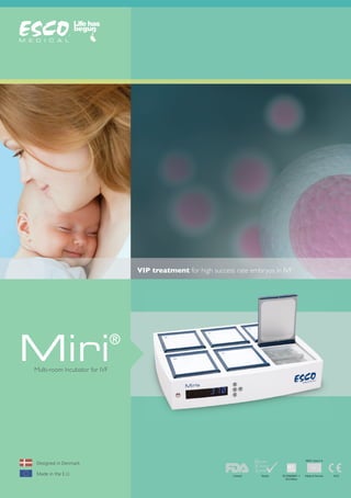 Miri®
Multi-room Incubator for IVF
VIP treatment for high success rate embryos in IVF
Designed in Denmark
Made in the E.U. Medical Devices
MDD Class II A
IEC/EN60601-1
3rd Edtion
1023Cleared Tested
 