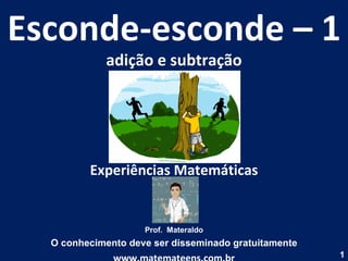 Esconde-esconde – 1 adição e subtração Experiências Matemáticas Prof.  Materaldo O conhecimento deve ser disseminado gratuitamente www.matemateens.com.br 