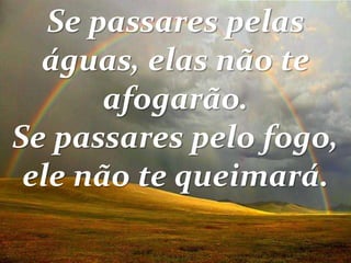 Se passares pelas
águas, elas não te
afogarão.
Se passares pelo fogo,
ele não te queimará.
 