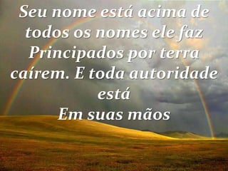 Seu nome está acima de
todos os nomes ele faz
Principados por terra
caírem. E toda autoridade
está
Em suas mãos
 