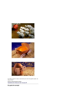 P.S. Não sei quem é o autor, recebi assim por e-mail. Se alguém souber, me
fala por favor!

Escrito por Marcelo Katsuki às 10h32
Comentários (13) | Enviar por e-mail | Permalink



Eu gosto de cerveja!
 