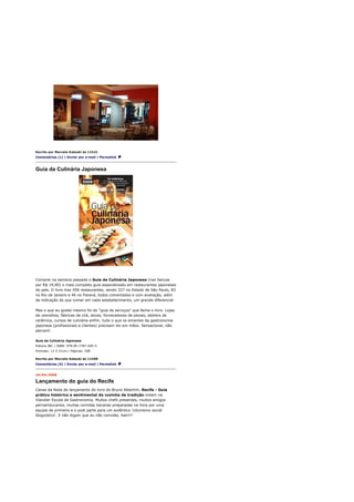 Escrito por Marcelo Katsuki às 11h21
Comentários (1) | Enviar por e-mail | Permalink



Guia da Culinária Japonesa




Comprei na semana passada o Guia da Culinária Japonesa (nas bancas
por R$ 19,90) o mais completo guia especializado em restaurantes japoneses
do país. O livro traz 456 restaurantes, sendo 327 no Estado de São Paulo, 83
no Rio de Janeiro e 46 no Paraná, todos comentados e com avaliação, além
de indicação do que comer em cada estabelecimento, um grande diferencial.

Mas o que eu gostei mesmo foi do "guia de serviços" que fecha o livro. Lojas
de utensílios, fábricas de chá, doces, fornecedores de peixes, ateliers de
cerâmica, cursos de culinária enfim, tudo o que os amantes da gastronomia
japonesa (profissionais e clientes) precisam ter em mãos. Sensacional, não
percam!

Guia da Culinária Japonesa
Editora JBC / ISBN: 978-85-7787-045-5
Formato: 12 X 21cm / Páginas: 208

Escrito por Marcelo Katsuki às 11h09
Comentários (4) | Enviar por e-mail | Permalink


16/04/2008

Lançamento do guia do Recife
Cenas da festa de lançamento do livro do Bruno Albertim, Recife - Guia
prático histórico e sentimental da cozinha de tradição ontem na
Viandier Escola de Gastronomia. Muitos chefs presentes, muitos amigos
pernambucanos, muitas comidas bacanas preparadas na hora por uma
equipe de primeira e o post parte para um autêntico 'colunismo social
bloguístico'. E não digam que eu não convidei, hein!!!
 