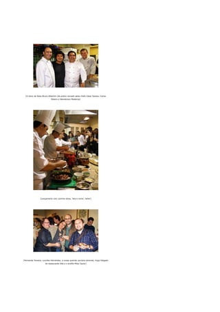 [O dono da festa Bruno Albertim (de preto) cercado pelos chefs César Santos, Carlos
                            Ribeiro e Wanderson Medeiros]




                 [Lançamento com cozinha-show, 'leia e coma', hehe!]




[Fernanda Teixeira, Lourdes Hernández, a nossa querida cocinera atrevida, Hugo Delgado
                      do restaurante Obá e o enófilo Mike Taylor]
 