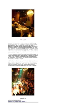 [Salão do Beldí]




Na segunda-feira fui conhecer o novíssimo restaurante Beldí (Rua Jorge
Coelho, 162, Itaim Bibi - tel.: 0/xx/11/3071-4334) do restaurater Edgard
Sader (Bambi e Via Ápia) e projetado pelo arquiteto João Mansur. A
decoração e o nome foram inspirados no restaurante Beldí Country Club de
Marrakesh, em Marrocos. O menu tem pratos contemporâneos mas grande
ênfase em clássicos como estrogonofe de filé mignon e coquetel de camarão.
Na degustação provamos um Coquille Saint-Jacques, camarões à provençal e
carré com tapenade de azeitonas verdes. O Chocolamour, receita saudosista
do Bambi, fechou a refeição.

O ambiente é amplo com pé direito duplo e grande espaço de circulação. Há
um lustre deslumbrante sobre o piano na entrada do salão que impressiona.
A música ao vivo é um pouco alta demais e a acústica não parece ajudar.
Mas nos momentos em que entra um jazz intimista (que podia também ser
mais baixinho) o ambiente se completa.

Saí de lá e fui com a Beta para o lançamento das cervejas Harp e Kilkenny
no Kia Ora, o pub inspirado na Nova Zelândia, assisitir ao show do Rock'n
Girl (e provar as cervejas, claro). Para um não cervejeiro, gostei muito da
Kilkenny (e olha que ela é uma red ale). Os shows também estavam
animados, fiquei surpreso com o espaço do Kia Ora. A noite foi looonga...




                                [Salão do Kia Ora]

Escrito por Marcelo Katsuki às 10h29
Comentários (3) | Enviar por e-mail | Permalink
 