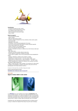 Ingredientes:
- 01 garrafa de whisky (do bom, claro!)
- 01 frango de aproximadamente 02 quilos
- Sal, pimenta e cheiro verde a gosto
- 350 ml de azeite de oliva extra virgem
- Nozes moídas

Modo de preparar:
- Tome uma dose de whisky
- Pegue o frango
- Beba uma dose dupla de whisky
- Envolver o frango e temperá-lo com sal, pimenta e cheiro verde a gosto.
- Tome outra dose
- Massageá-lo com azeite.
- Pré-aquecer o forno por aproximadamente 10 minutos.
- Sirva-se de uma boa dose (caprichada) de whisky enquanto aguarda.
- Use as nozes moidas como 'tira gosto'.
- Colocar o frango em uma assadeira grande.
- Sirva-se de mais duas doses de whisky.
- Axustar o terbostato na marca 3, e debois de uns vinch binutos, botar para
assassinar.
- Digu: assar a ave.
- Derrubar uma dose de whisky debois de beia hora,
- Formar abaertura e gontrolar a assadura do frango.
- Tentar zentar na gadeira, servir-se de uoooooooootra dose saraaaaada de
whisky.
- Cozer(?), costurar(?), cozinhar, sei lá, voda-se o vrango.
- Deixáááá o vio da buta do pato no vorno por umas 4 horas.
- Tentar retirar o vrango do vorno -- num vai guemar a mão, garaio!
- Maaaandar mais uma boa dose de whisky pra dentro . . de você, é claro.
- Tentar novamente tirar o sacana do vrango do vorno, porque na primeira
teenndadiiiva dããão deeeeuuuuuu.
- Begar o vrango que gaiu no jão e enjugar o vio da puda com o bano de jão
e cologá-lo numa pandeja ou qualquer outra borra, bois avinal você nem
gosssssssssta muito dessa bosda de marreco !

Enviada por minha amiga Falcs, que prefere o frango com cerveja!

Escrito por Marcelo Katsuki às 21h33
Comentários (12) | Enviar por e-mail | Permalink


04/04/2008

Agora é moda: beber e não comer




Li no NYTimes que a nova modinha por lá chama-se drunkorexia. Pelo
nome já dá para imaginar, né? Trata-se da prática de deixar de comer para
compensar os excessos com a bebida nas baladas. Ou seja, você passa fome
o dia inteiro para poder encher a cara à noite sem peso na consciência pelas
calorias extras. Imagina o perigo? Bebe de estômago vazio e fica doidão!

O fenômeno tem sido observado principalmente entre as mulheres jovens,
ou seja, é a ditatura da magreza! Meu amigo Crau já faz isso há tempos,
 