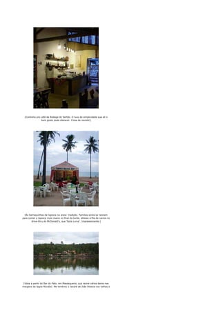 [Cantinho pro café da Bodega do Sertão. O luxo da simplicidade que só o
                bom gosto pode oferecer. Coisa de revista!]




  [As barraquinhas de tapioca na praia: tradição. Famílias ainda se reúnem
para comer a tapioca mais macia no final da tarde, alheias à fila de carros no
        drive-thru do McDonald's, que 'fazia curva'. Impressionante.]




 [Vista a partir do Bar do Pato, em Massagueira, que reúne vários bares nas
margens da lagoa Mundaú. Me lembrou o Jacaré de João Pessoa nos velhos e
 