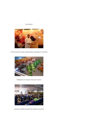 bons tempos!]




[O chef consultor da Harald, Alexandre Bispo, especialista em chocolates]




           [Modelagem com marzipan. Pode comer o bicho!]




      [As aulas no auditório principal foram bastante concorridas]
 